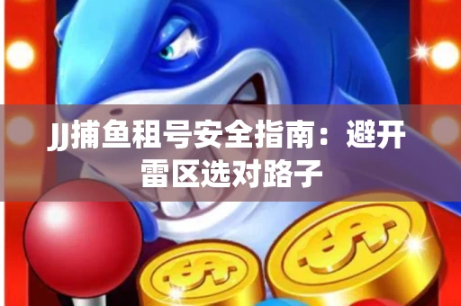 JJ捕鱼租号安全指南：避开雷区选对路子