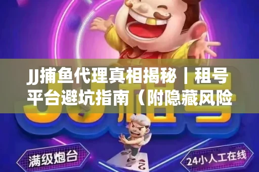 JJ捕鱼代理真相揭秘｜租号平台避坑指南（附隐藏风险预警）