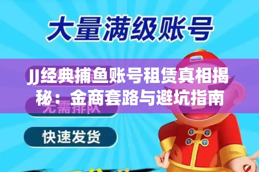 JJ经典捕鱼账号租赁真相揭秘：金商套路与避坑指南