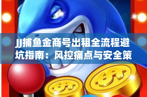 JJ捕鱼金商号出租全流程避坑指南：风控痛点与安全策略拆解