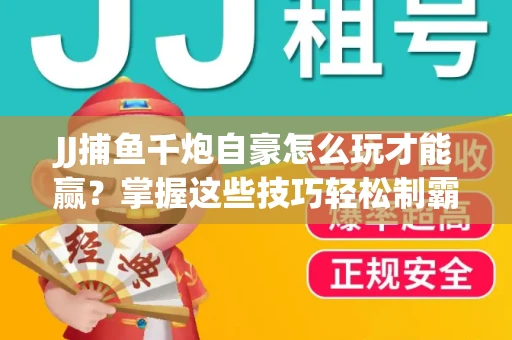 JJ捕鱼千炮自豪怎么玩才能赢？掌握这些技巧轻松制霸