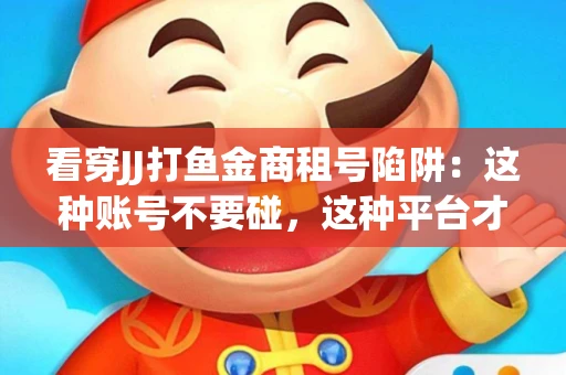 看穿JJ打鱼金商租号陷阱：这种账号不要碰，这种平台才靠谱